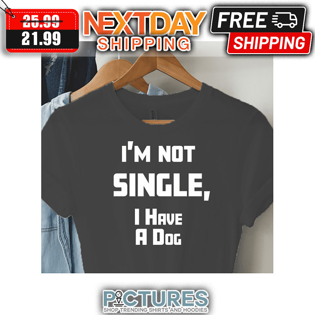 I'm Not Single I have A Dog shirt