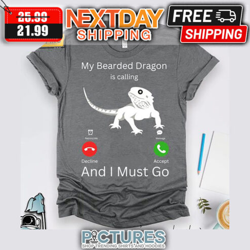 My Bearded Dragon Is Calling And I Must Go shirt