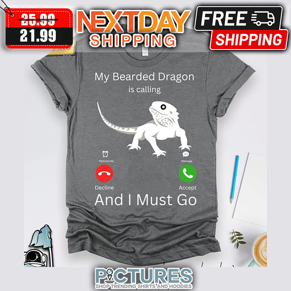 My Bearded Dragon Is Calling And I Must Go shirt