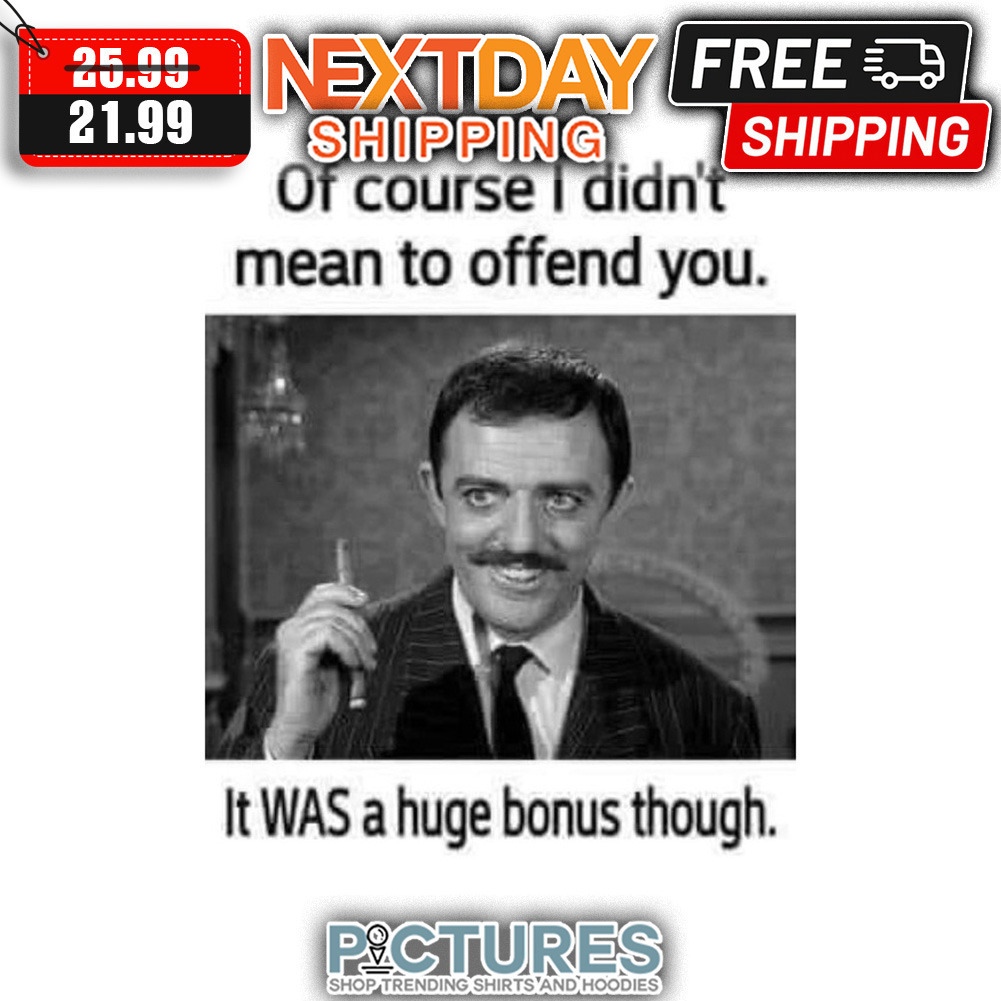 Of Course I Didn't Mean To Offend You It Was A Huge Bonus Though shirt