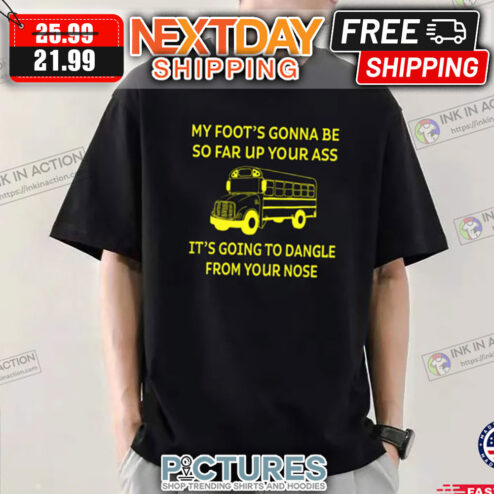 School Bus My Foot's Gonna Be So Far Up Your Ass It's Going To Dangle From Your Nose shirt