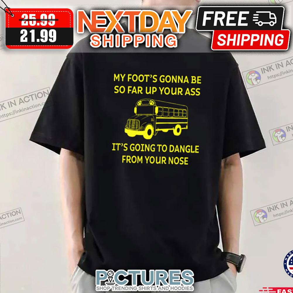School Bus My Foot's Gonna Be So Far Up Your Ass It's Going To Dangle From Your Nose shirt