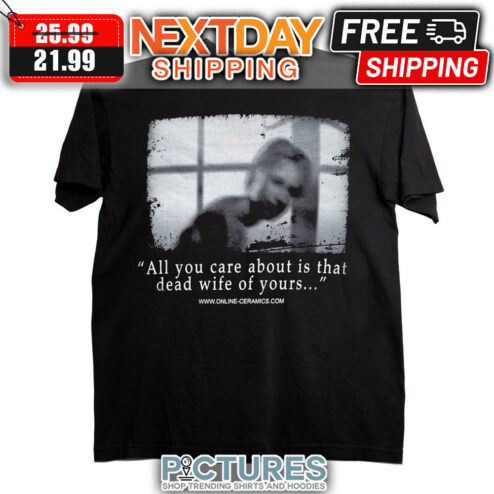 All You Care About Is That Dead Wife Of Yours shirt