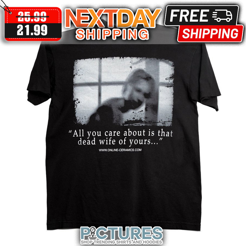 All You Care About Is That Dead Wife Of Yours shirt