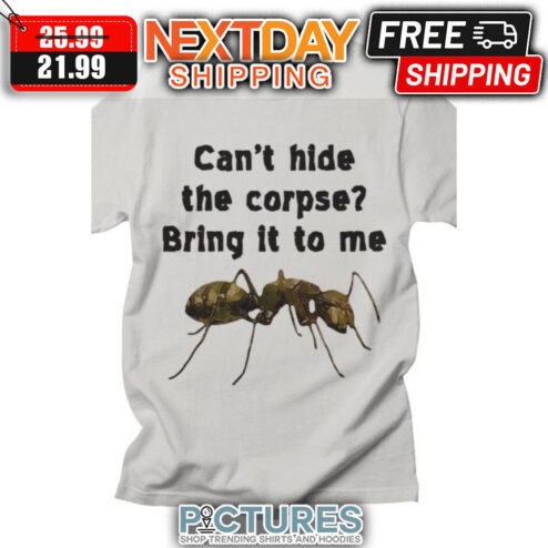 Ant Can't Hide The Corpse Bring It To Me shirt