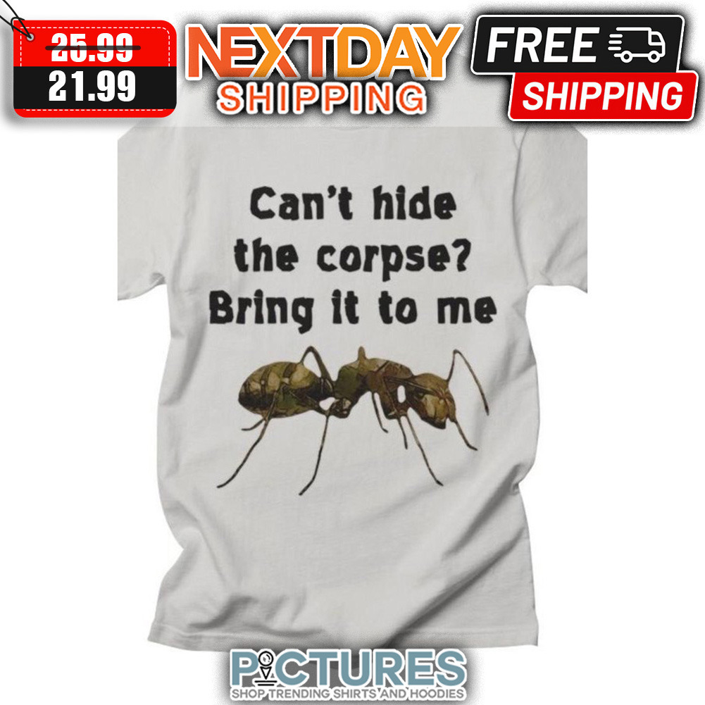 Ant Can't Hide The Corpse Bring It To Me shirt