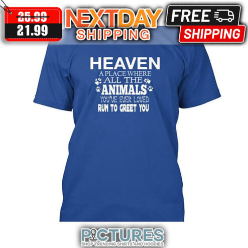 Heaven A Place Where All The Animals You've Ever Loved Run To Greet You shirt