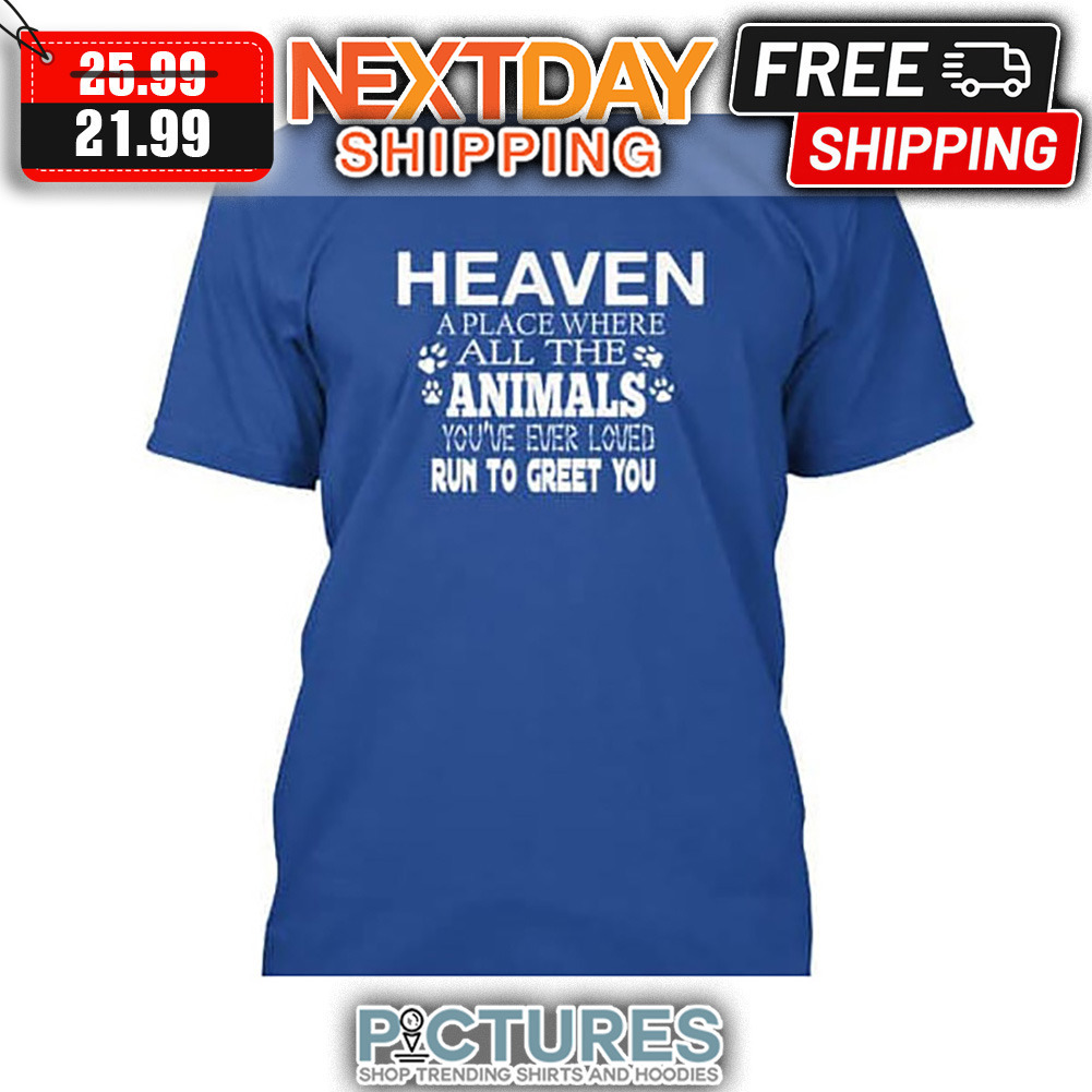 Heaven A Place Where All The Animals You've Ever Loved Run To Greet You shirt