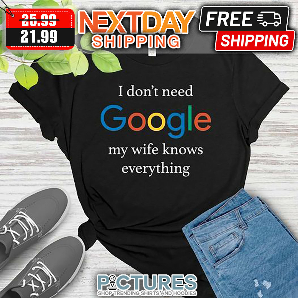 I Don't Need Google My Wife Knows Everything shirt