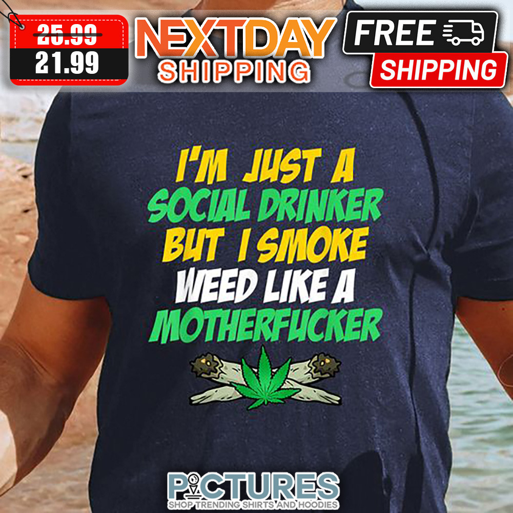I'm Just A Social Drinker But I Smoke Weed Like A Motherfucker shirt