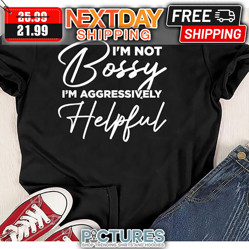 I'm Not Bossy I'm Aggressively Helpful shirt