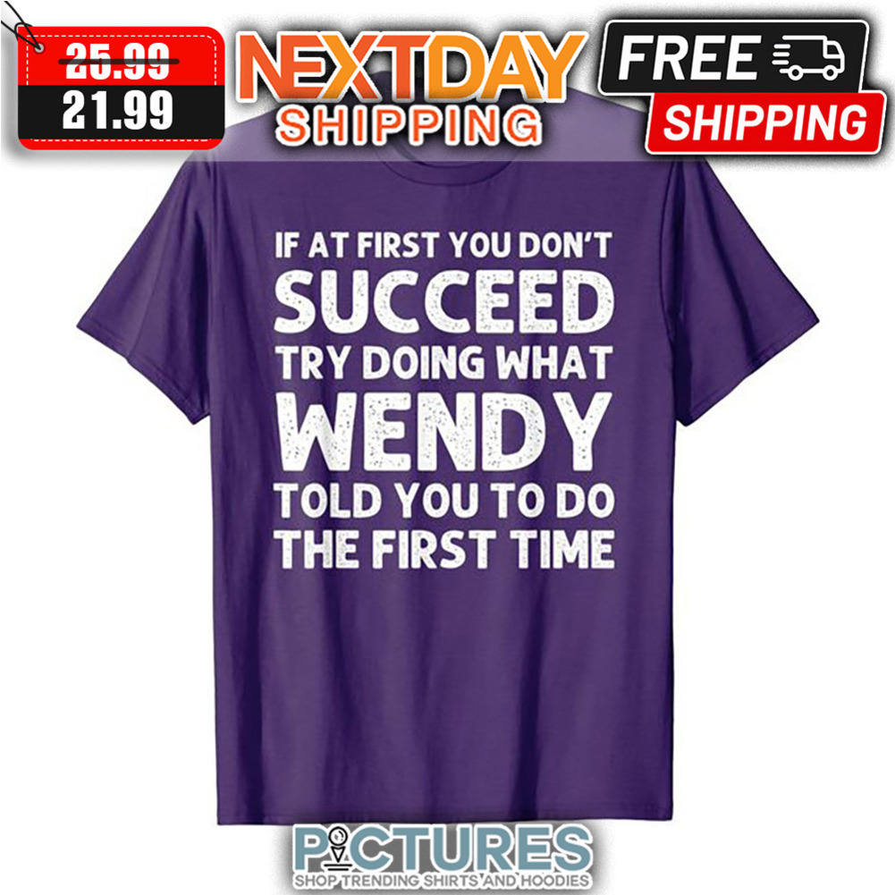 If At First You Don't Succeed Try Doing What Wendy Told You To Do The First Time shirt