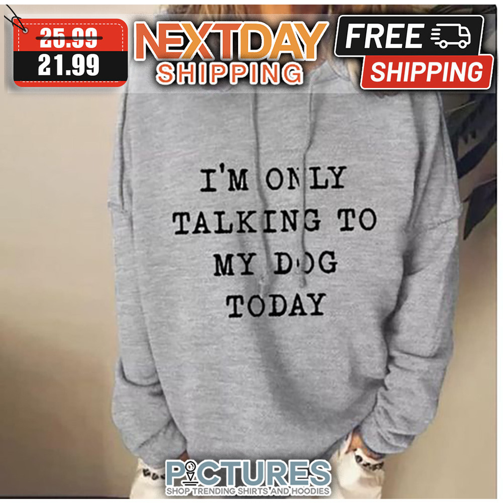 I'm Only Talking To My Dog Today shirt