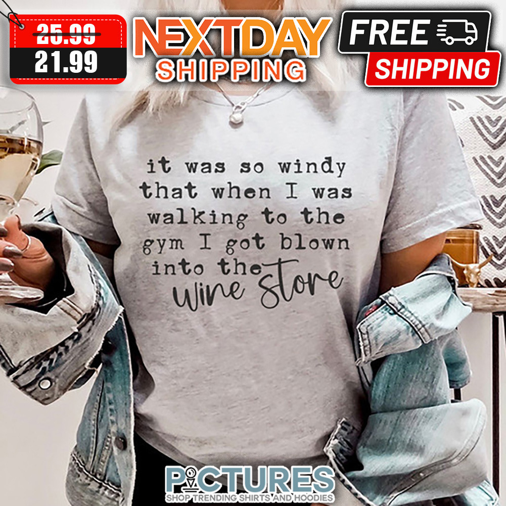 It Was So Windy That When I Was Walking To The Gym I Got Blown Into The WIne Store shirt