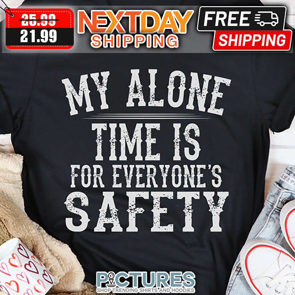 My Alone Time Is For Everyone's Safety shirt