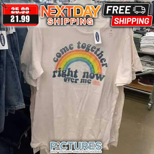 Rainbow Come Together Right Now Over Me shirt