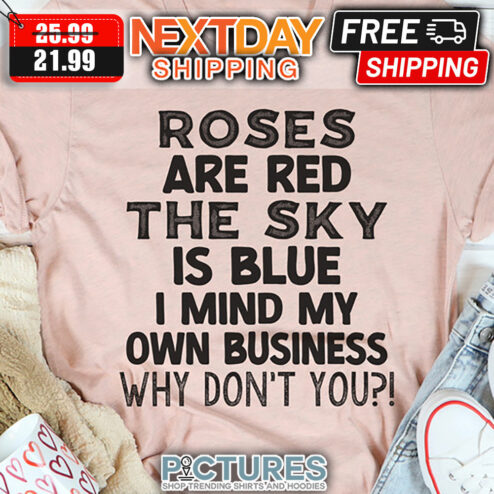 Roses Are Red The Sky Is Blue I Mind My own Business Why Don't You shirt