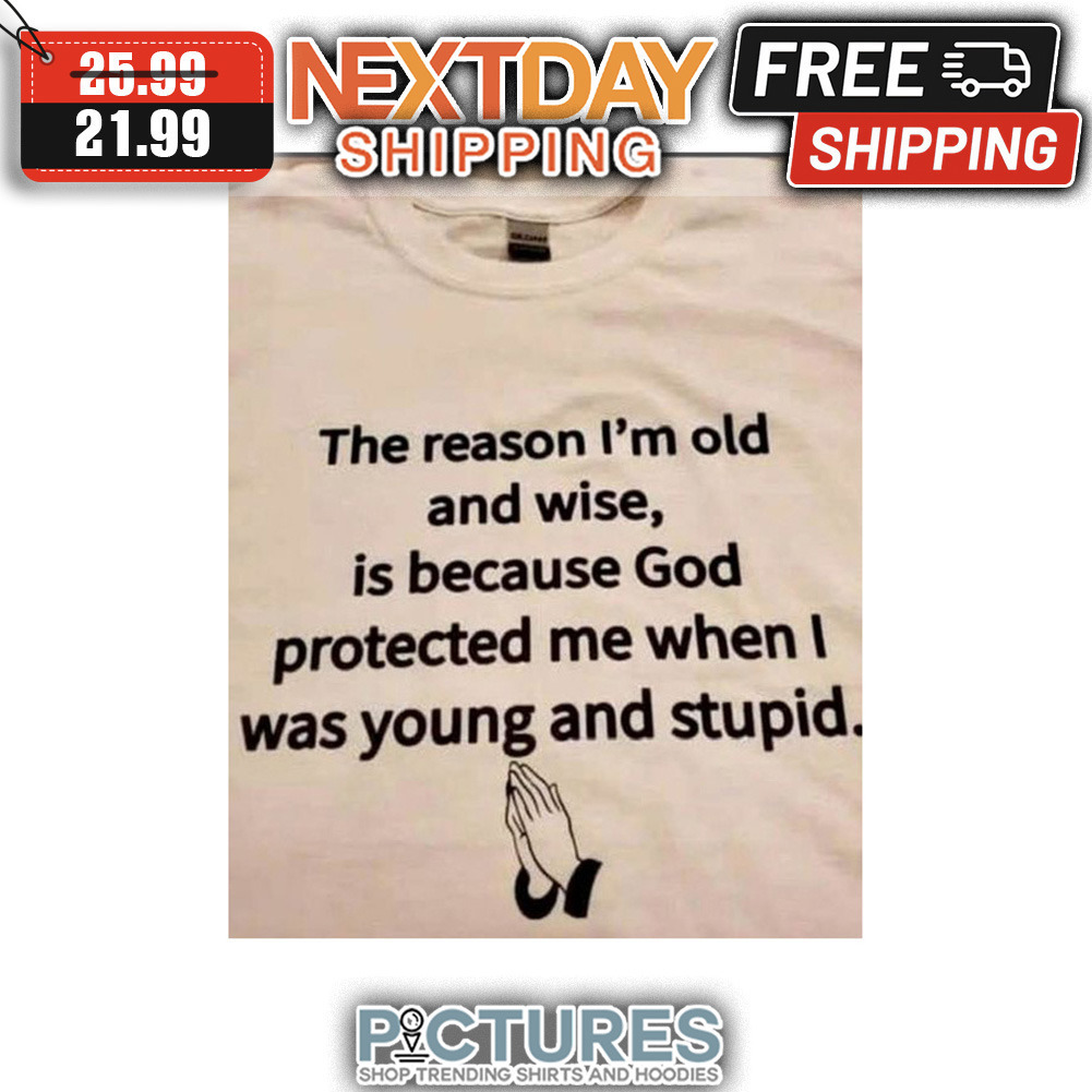 The Reason I'm Old And Wise Is Because God Protected Me When Was Young And Stupid shirt