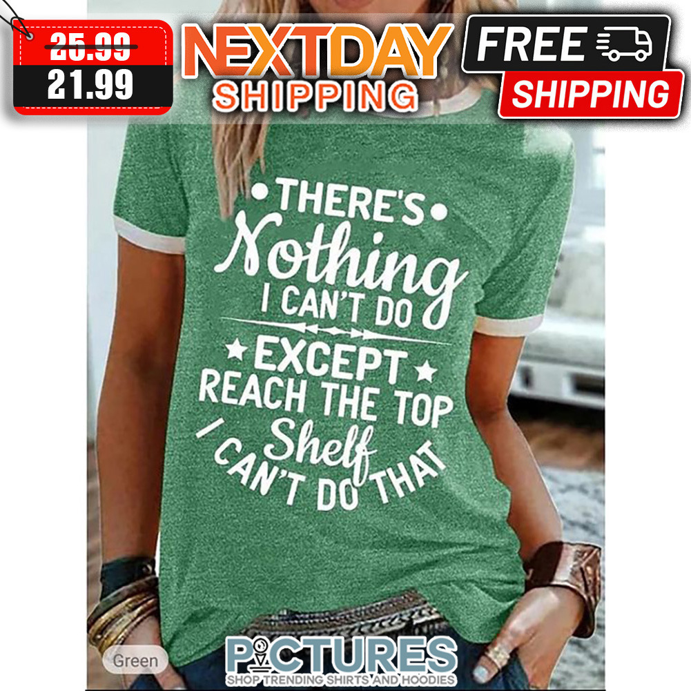There's Nothing I Can't Do Except Reach The Top Shelf I Can't Do That shirt