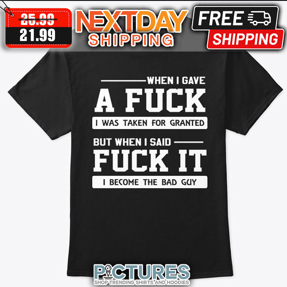 When I Gave A Fuck I Was Taken For Granted But When I Said Fuck It I Become The Bad Guy shirt