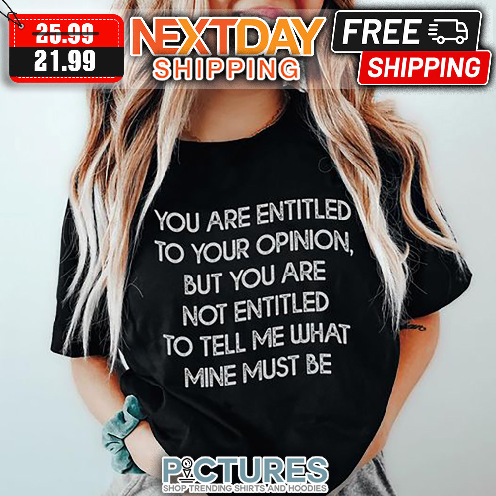 You Are Entitled To Your Opinion But You Are Not Entitled To Tell Me What Mine Must Be shirt