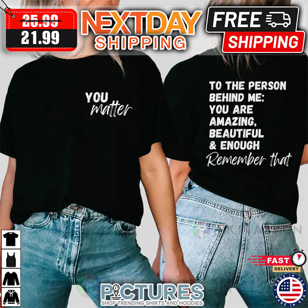 You Matter To The Person Behind Me You Are Amazing Beautiful And Enough Remember shirt
