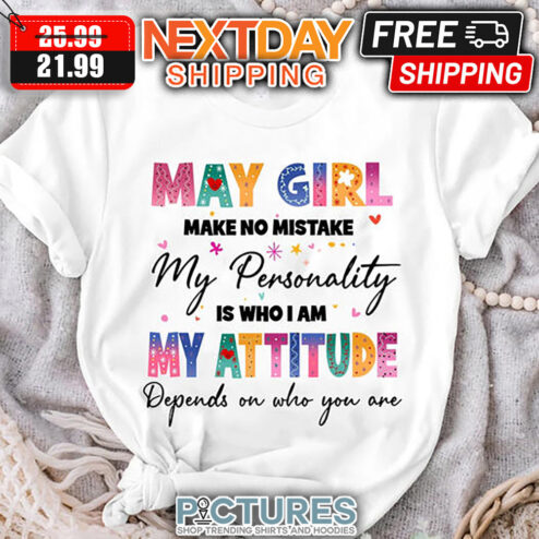 May Girl Make No Mistake My Personality Is Who I Am My Attitude Depends On Who You Are shirt