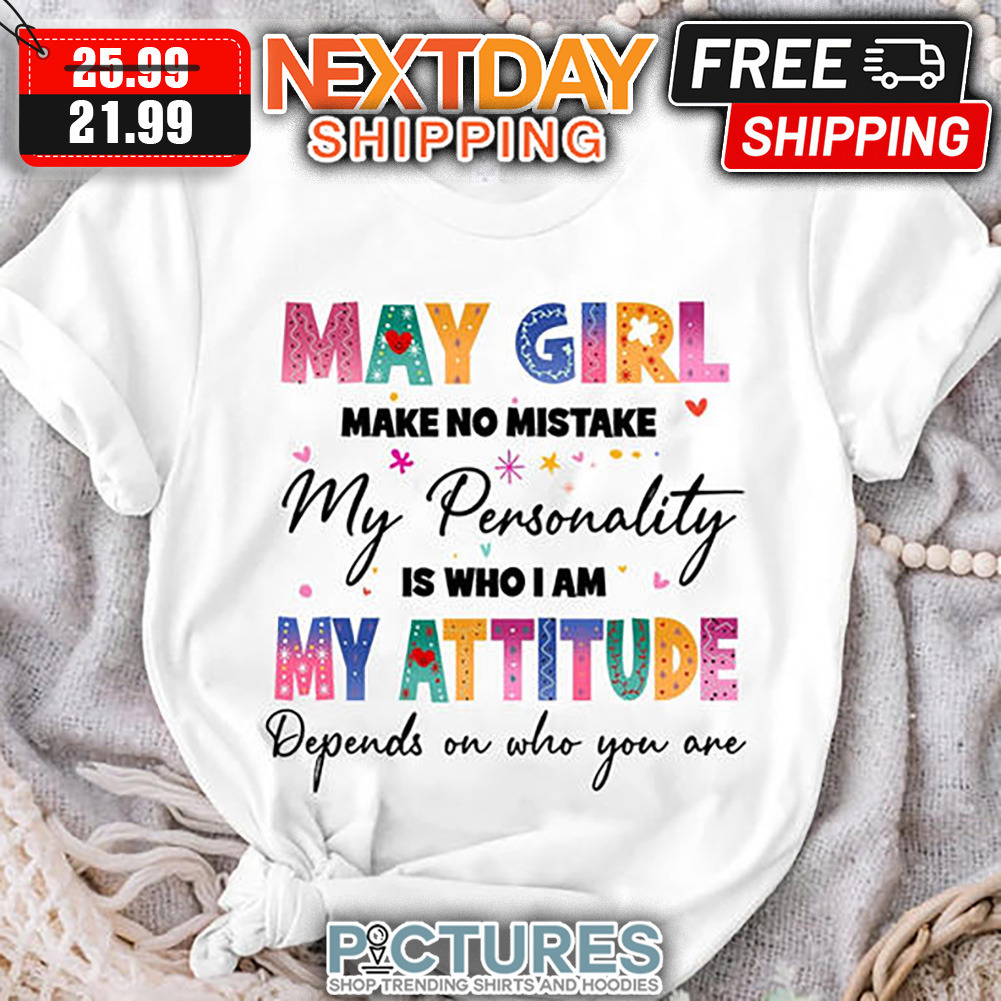 May Girl Make No Mistake My Personality Is Who I Am My Attitude Depends On Who You Are shirt