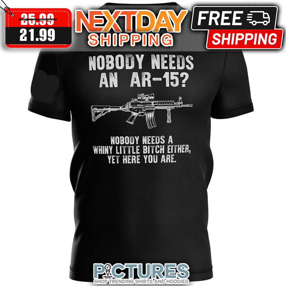 Nobody Needs An AR-15 Nobody Needs A Whiny Little Bitch Either Yet Here You Are shirt