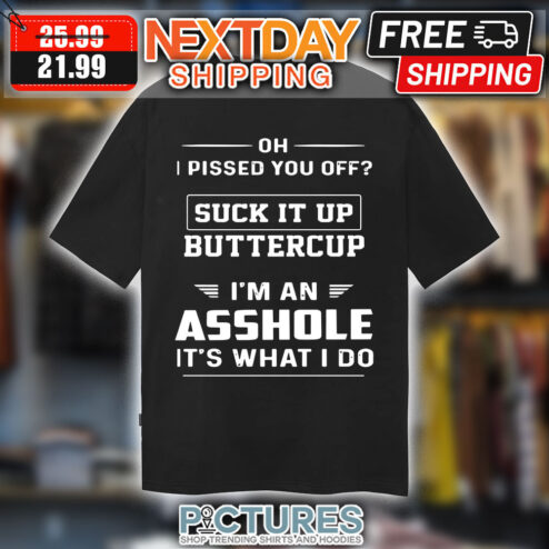 Oh I Pissed You Off suck It Up buttercup i’m An Asshole It’s What I Do shirt