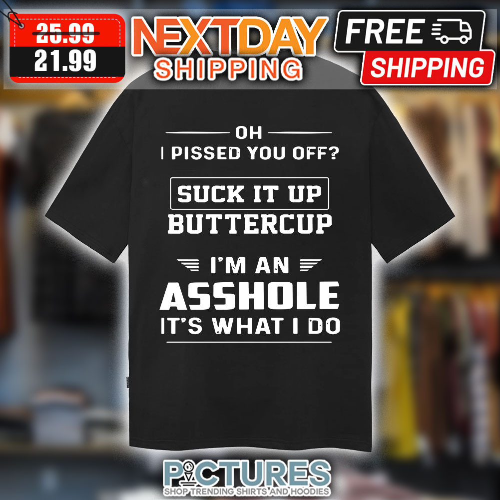 Oh I Pissed You Off suck It Up buttercup i’m An Asshole It’s What I Do shirt