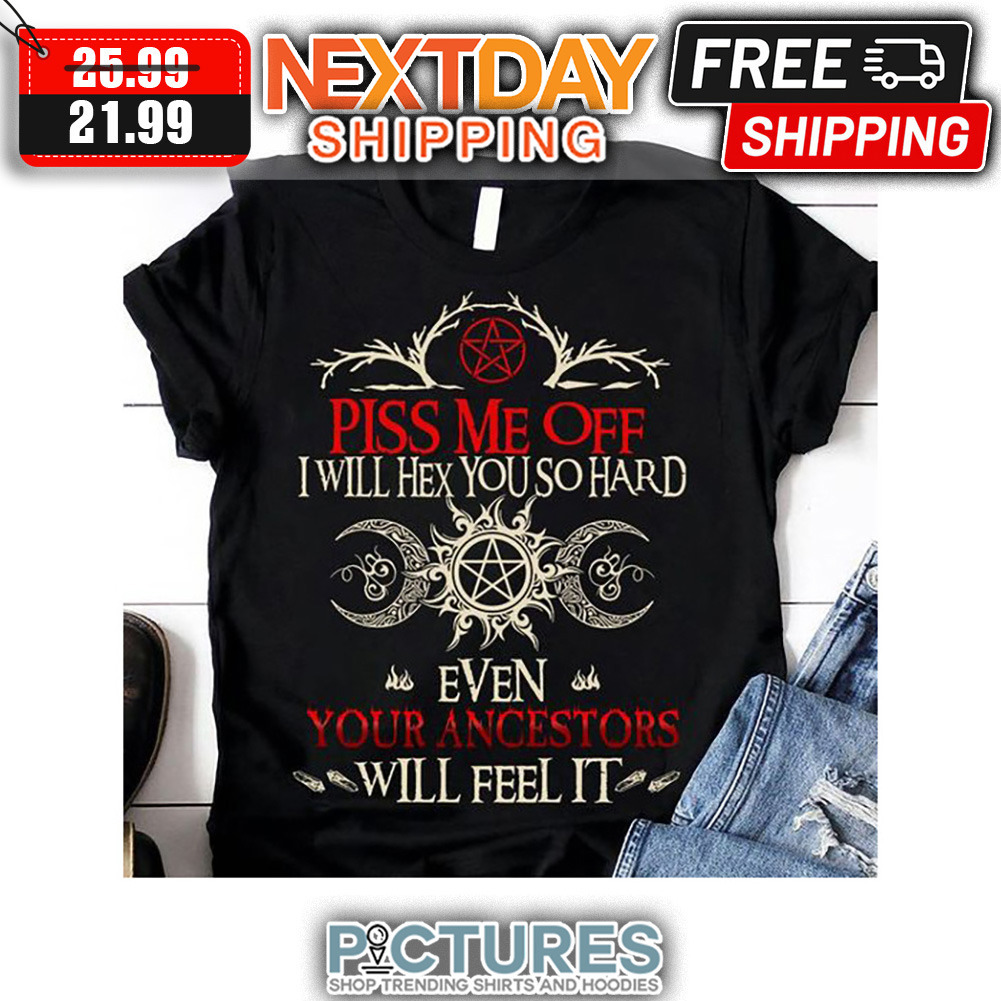 Piss Me Off I Will Hex You So Hard Even Your Ancestors Will Feel It shirt