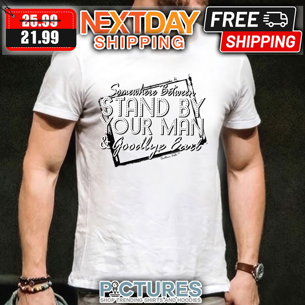 Somewhere Between Stand By Your Man And Goodbye Earl shirt
