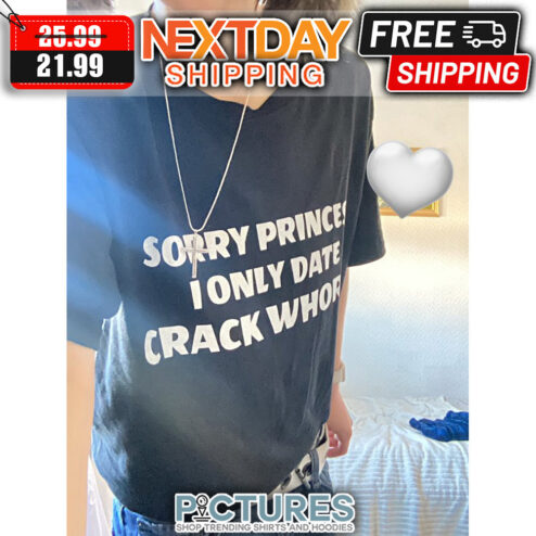 Sorry Princes I Only Date Crack Whorever shirt