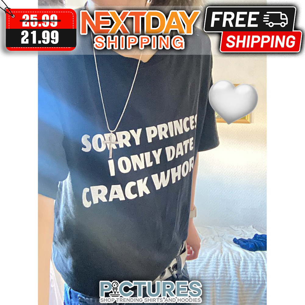 Sorry Princes I Only Date Crack Whorever shirt