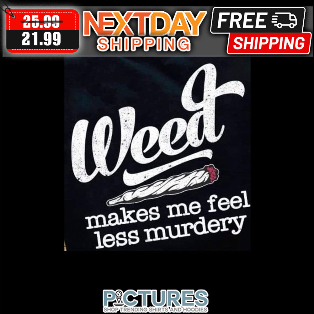 Weed Makes Me Feel Less Murdery shirt
