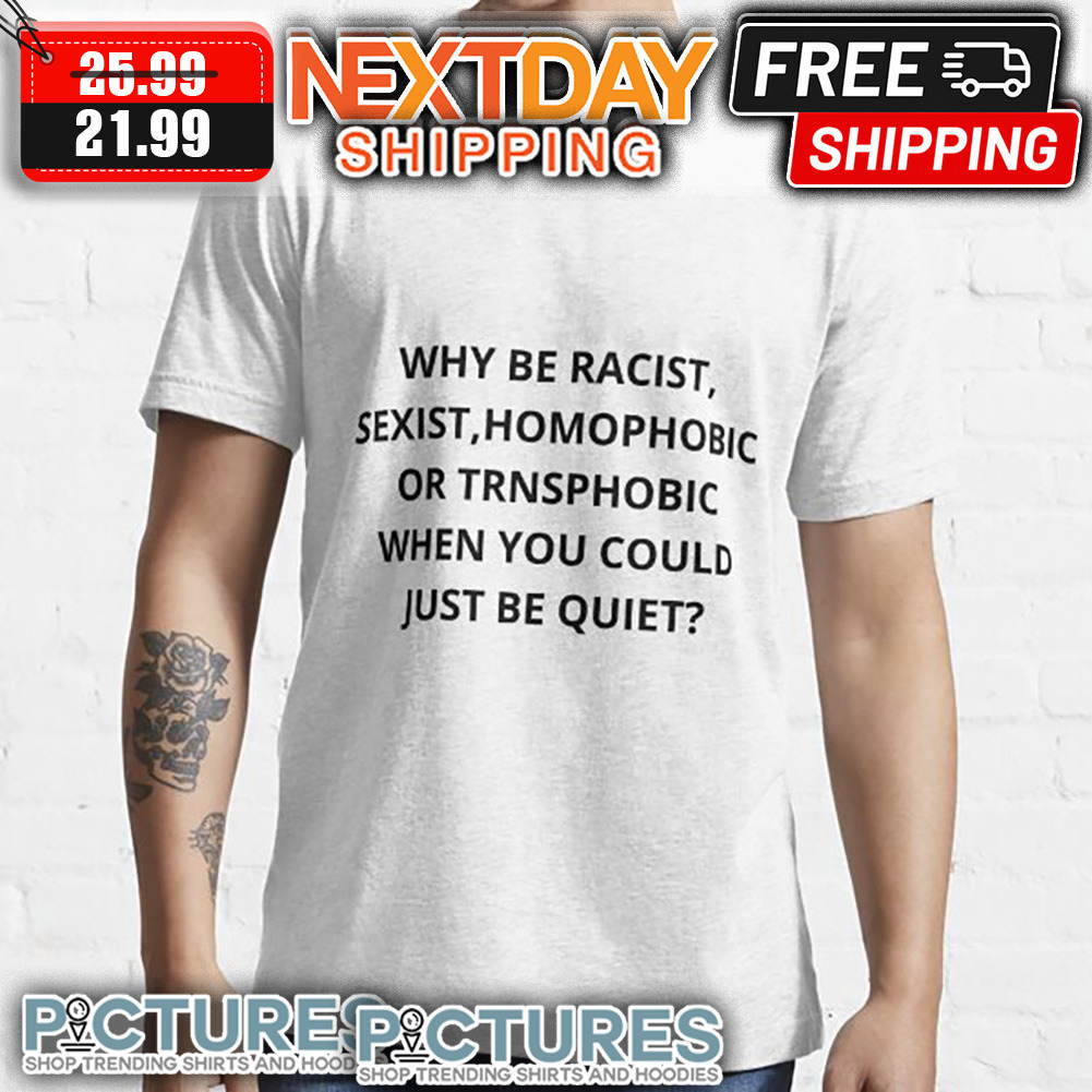 Why Be Racist Sexist Homophobic Or TRNSPHOBIC When You Could Just Be Quiet shirt
