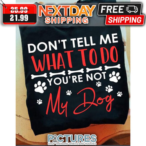 Don't Tell Me What To Do You're Not My Dog shirt
