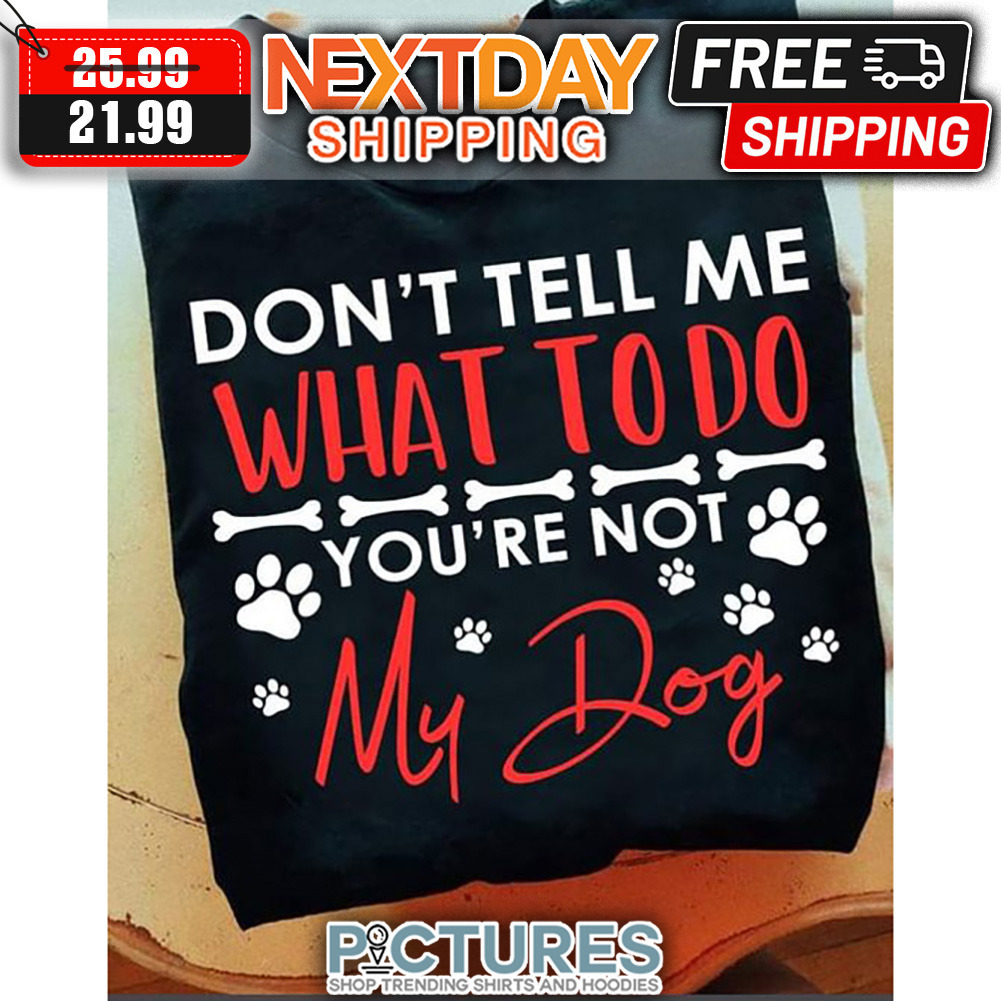 Don't Tell Me What To Do You're Not My Dog shirt