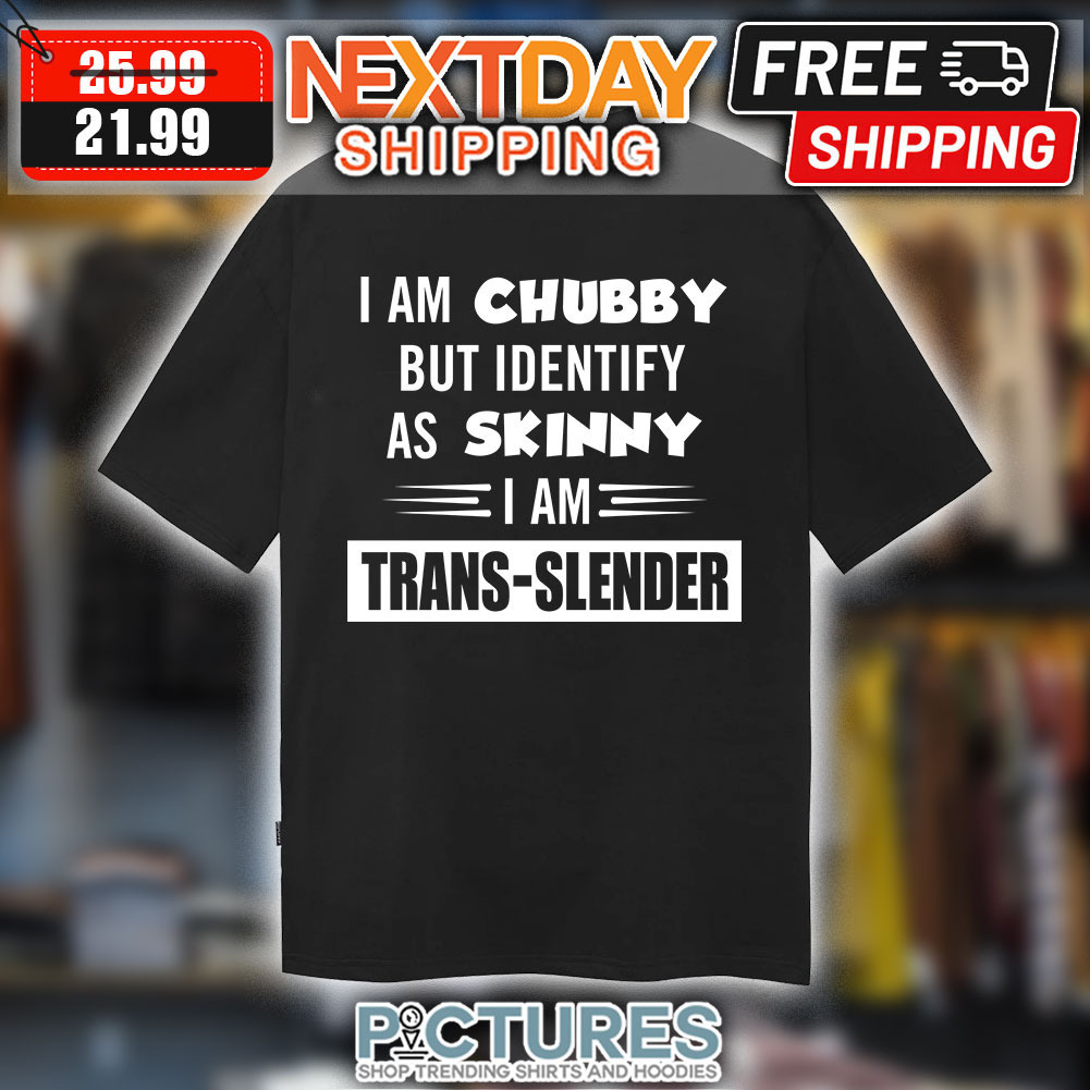 I am chubby but identify as skinny I am trans-slender shirt