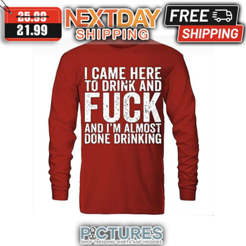 I Came Here To Drink And Fuck And I'm Almost Done Drinking Vintage shirt