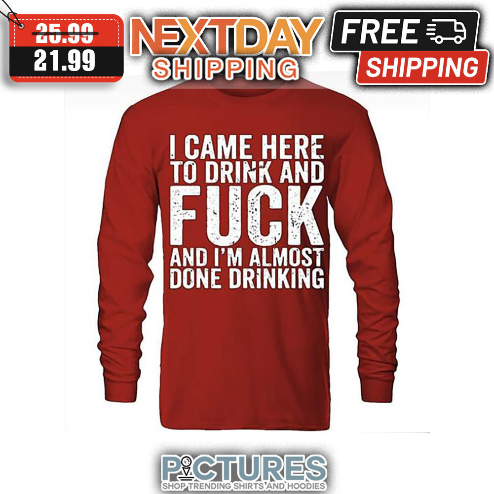I Came Here To Drink And Fuck And I'm Almost Done Drinking Vintage shirt I Came Here To Drink And Fuck And I'm Almost Done Drinking Vintage shirt