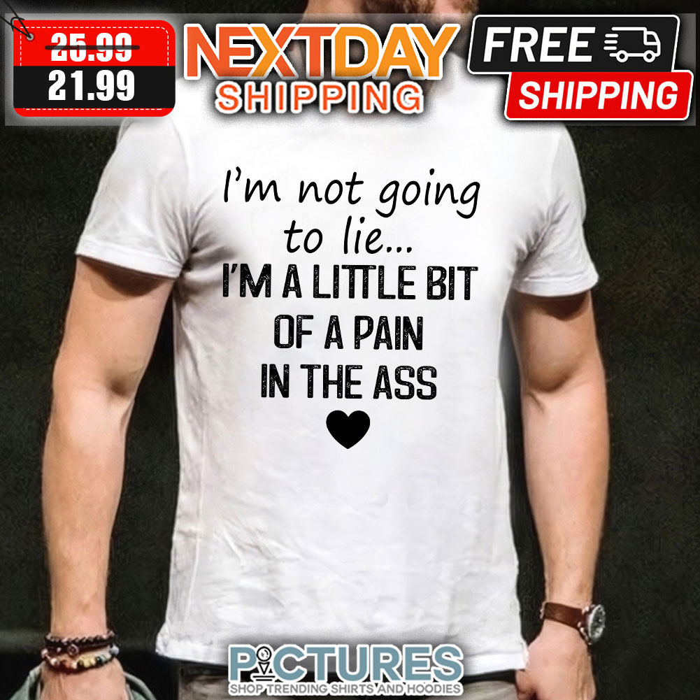I’m Not Going To Lie I’m A Little Bit Of A Pain In The Ass shirt