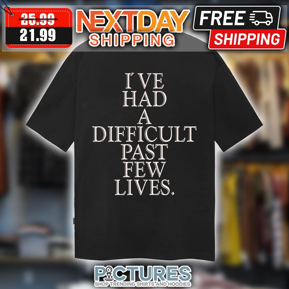 I’ve had a difficult past few lives shirt