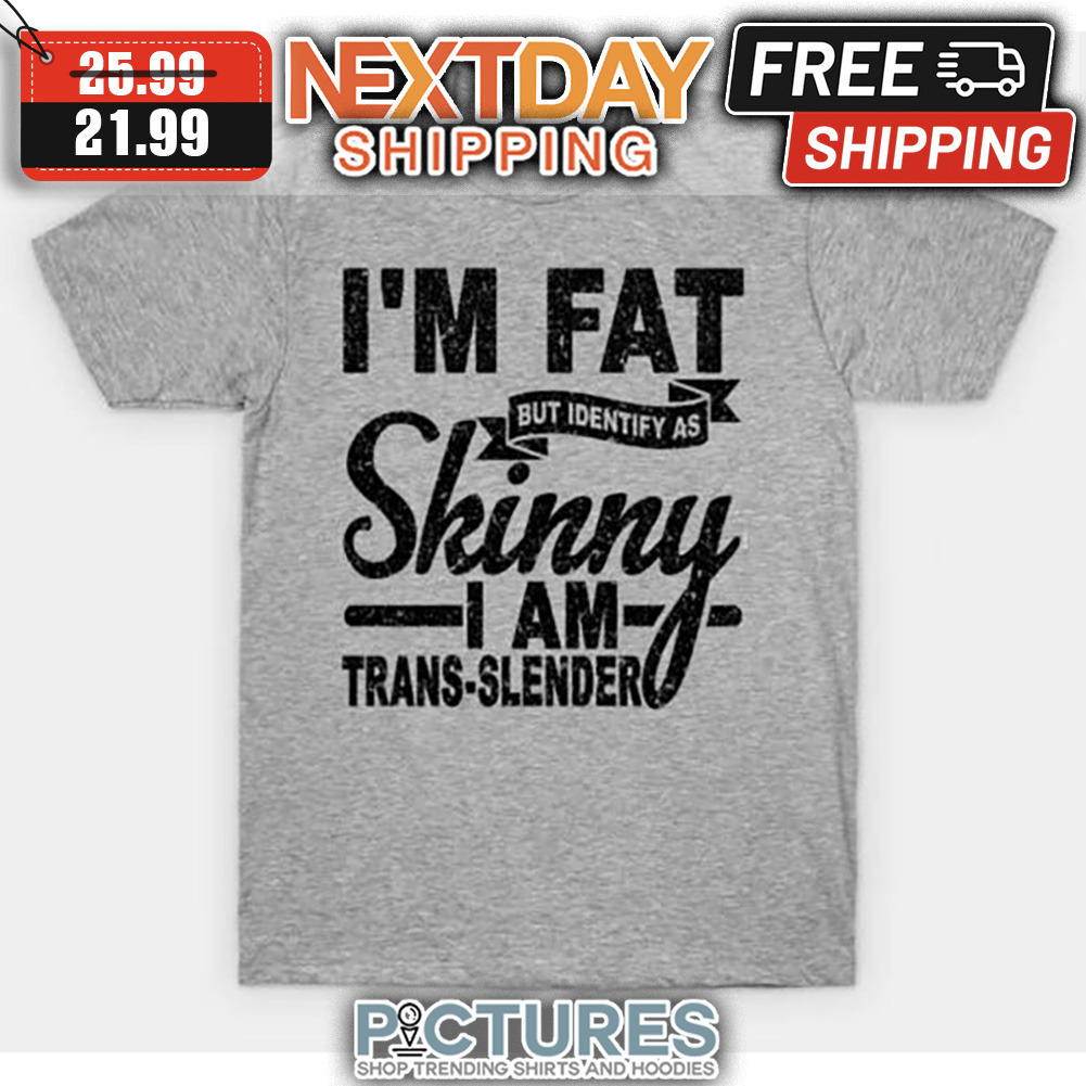 I'm Fat But Indentify As Skinny I Am Trans-slender shirt