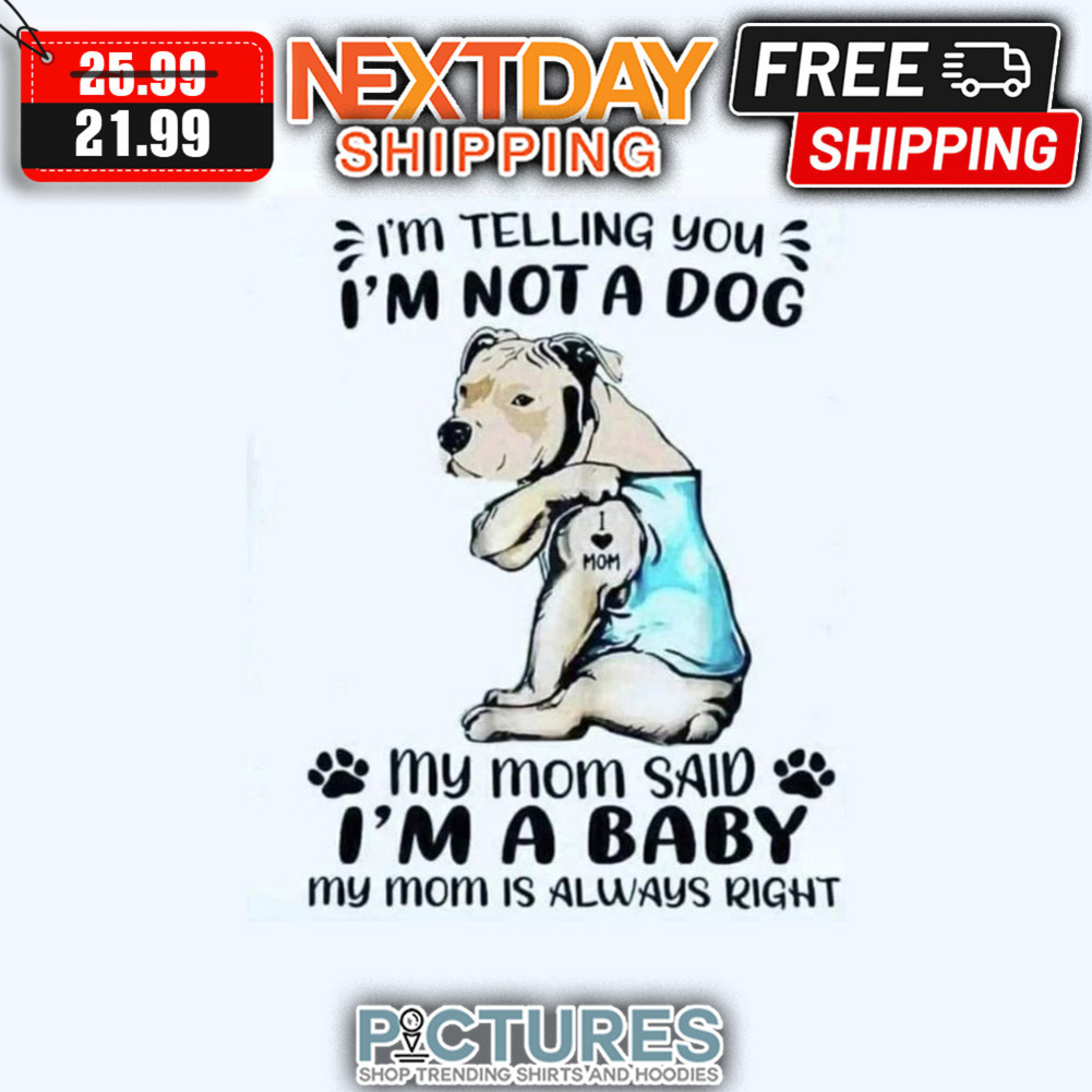 I'm Telling You I'm Not A Dog My Mom Said I'm A Baby My Mom Is Always Right shirt