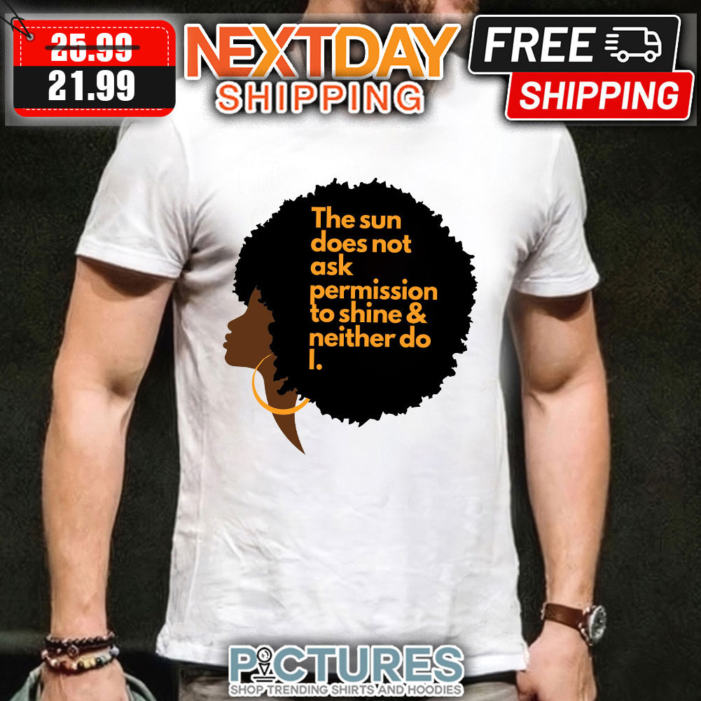 Black woman the sun does not ask permission to shine and neither do I shirt