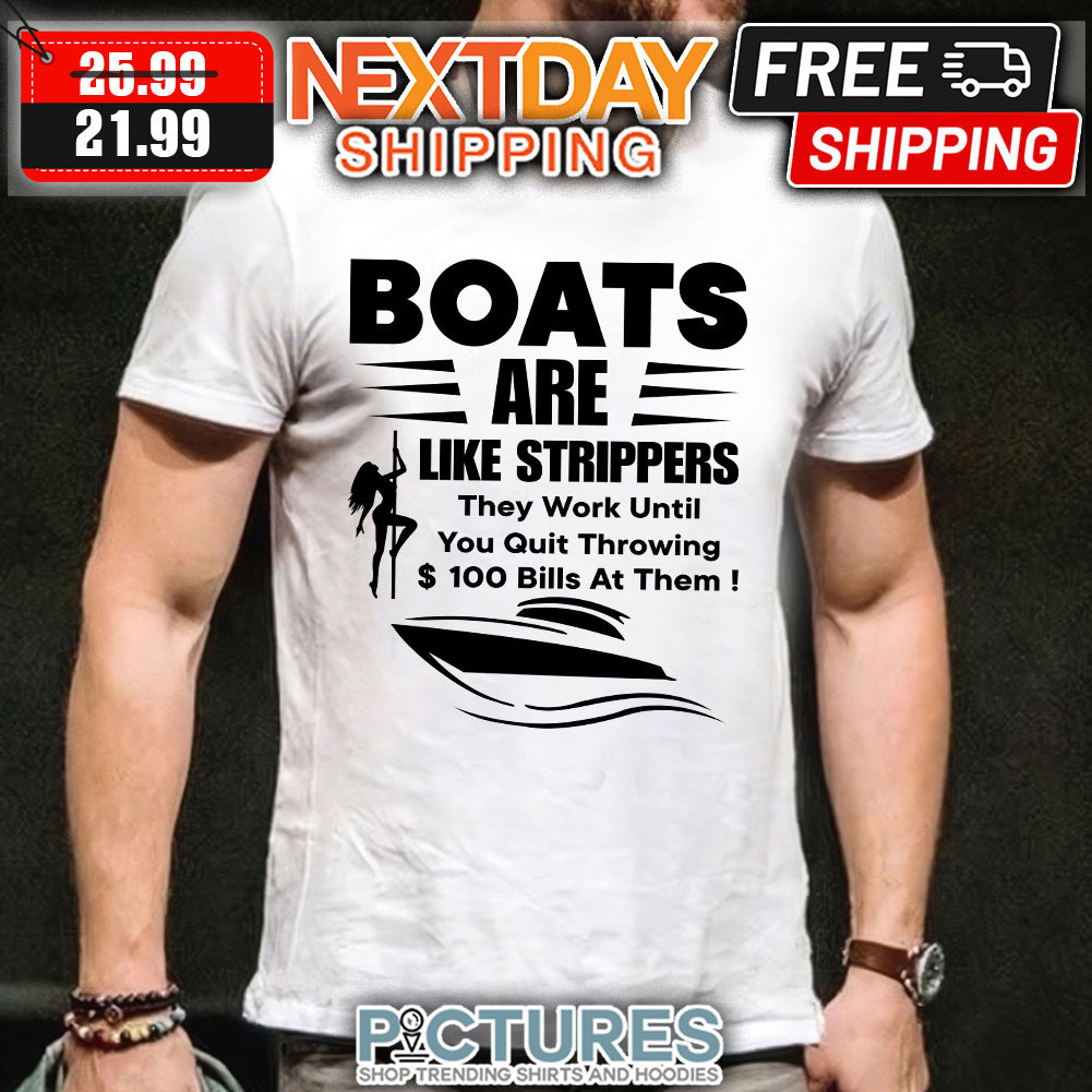 Boats Are Like Strippers They Work Until You Quit Throwing $100 Bills At Them shirt