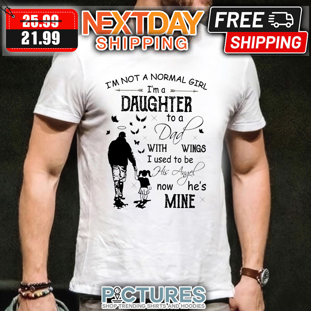 Dad With Daughter I’m Not A Normal Girl Ima daughter to A dad With Wings I Use shirt