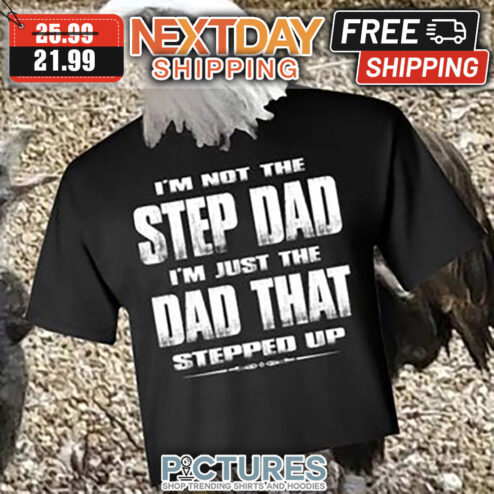 I'm Not The Step Dad I'm Just The Dad That Stepped Up shirt